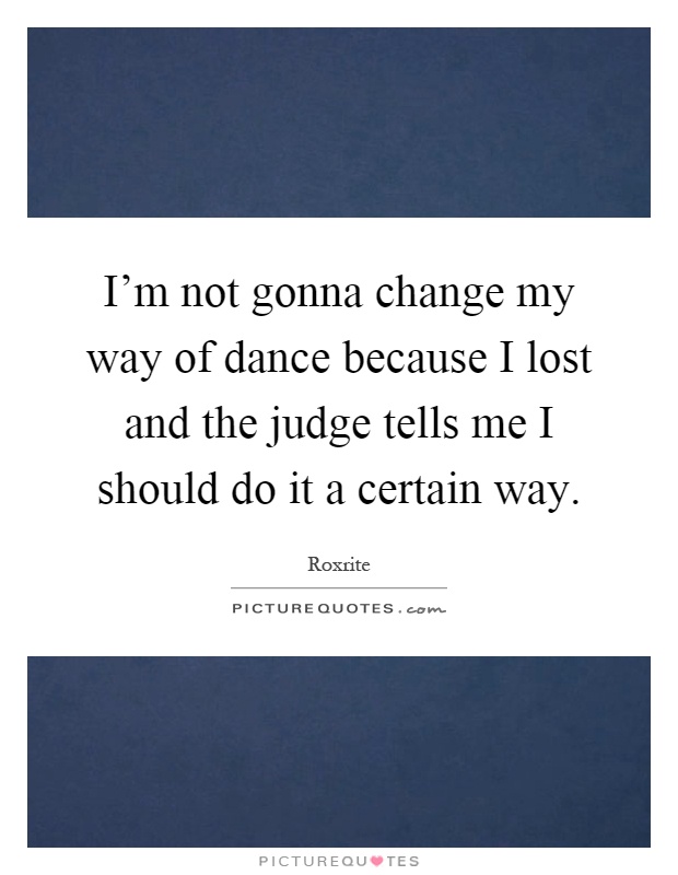 I'm not gonna change my way of dance because I lost and the judge tells me I should do it a certain way Picture Quote #1