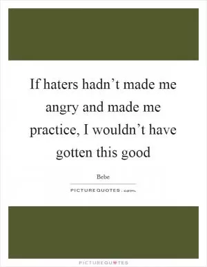If haters hadn’t made me angry and made me practice, I wouldn’t have gotten this good Picture Quote #1