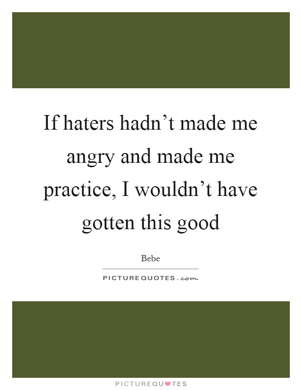 If haters hadn't made me angry and made me practice, I wouldn't have gotten this good Picture Quote #1