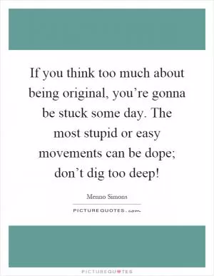 If you think too much about being original, you’re gonna be stuck some day. The most stupid or easy movements can be dope; don’t dig too deep! Picture Quote #1
