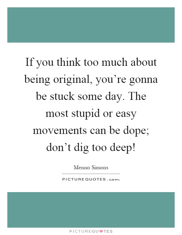 If you think too much about being original, you're gonna be stuck some day. The most stupid or easy movements can be dope; don't dig too deep! Picture Quote #1