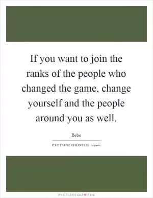 If you want to join the ranks of the people who changed the game, change yourself and the people around you as well Picture Quote #1