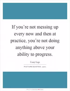 If you’re not messing up every now and then at practice, you’re not doing anything above your ability to progress Picture Quote #1