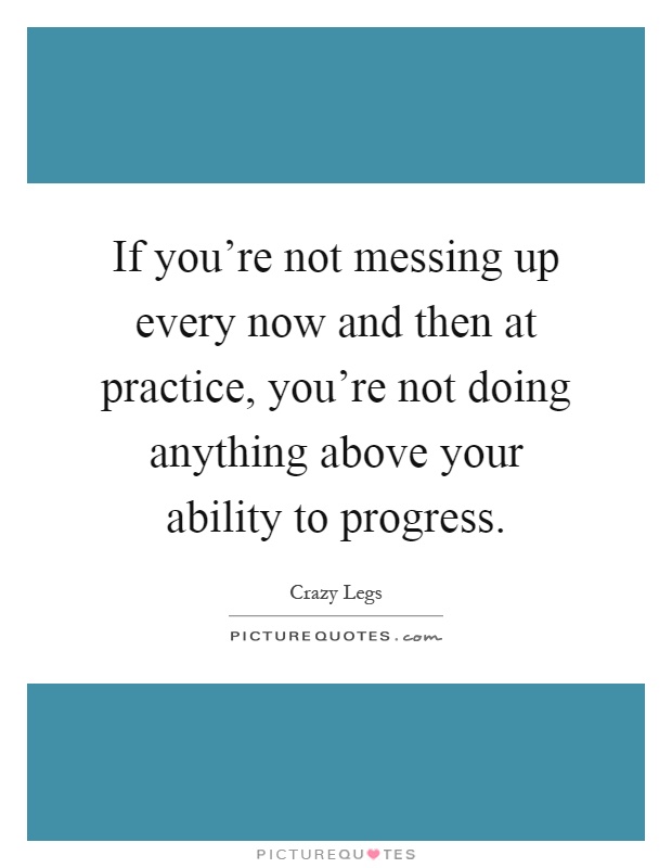 If you're not messing up every now and then at practice, you're not doing anything above your ability to progress Picture Quote #1
