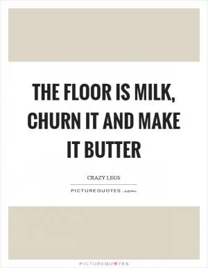 The floor is milk, churn it and make it butter Picture Quote #1