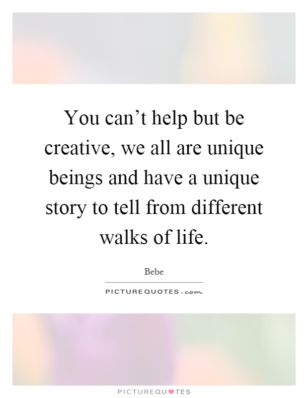 You can't help but be creative, we all are unique beings and have a unique story to tell from different walks of life Picture Quote #1