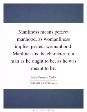 Manliness means perfect manhood, as womanliness implies perfect womanhood. Manliness is the character of a man as he ought to be, as he was meant to be Picture Quote #1