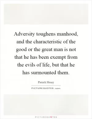 Adversity toughens manhood, and the characteristic of the good or the great man is not that he has been exempt from the evils of life, but that he has surmounted them Picture Quote #1