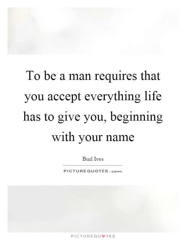 To be a man requires that you accept everything life has to give you, beginning with your name Picture Quote #1