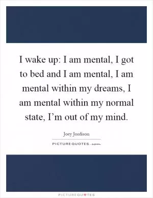 I wake up: I am mental, I got to bed and I am mental, I am mental within my dreams, I am mental within my normal state, I’m out of my mind Picture Quote #1