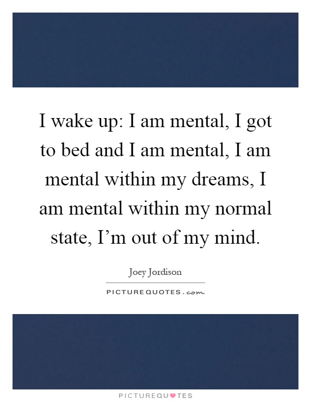 I wake up: I am mental, I got to bed and I am mental, I am mental within my dreams, I am mental within my normal state, I'm out of my mind Picture Quote #1