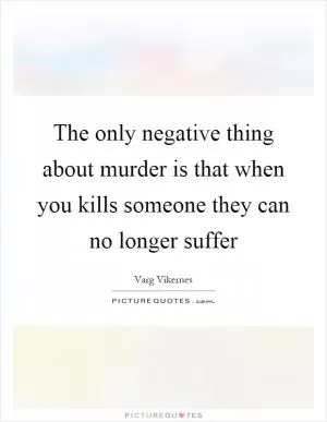 The only negative thing about murder is that when you kills someone they can no longer suffer Picture Quote #1