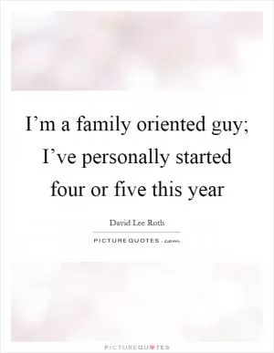I’m a family oriented guy; I’ve personally started four or five this year Picture Quote #1