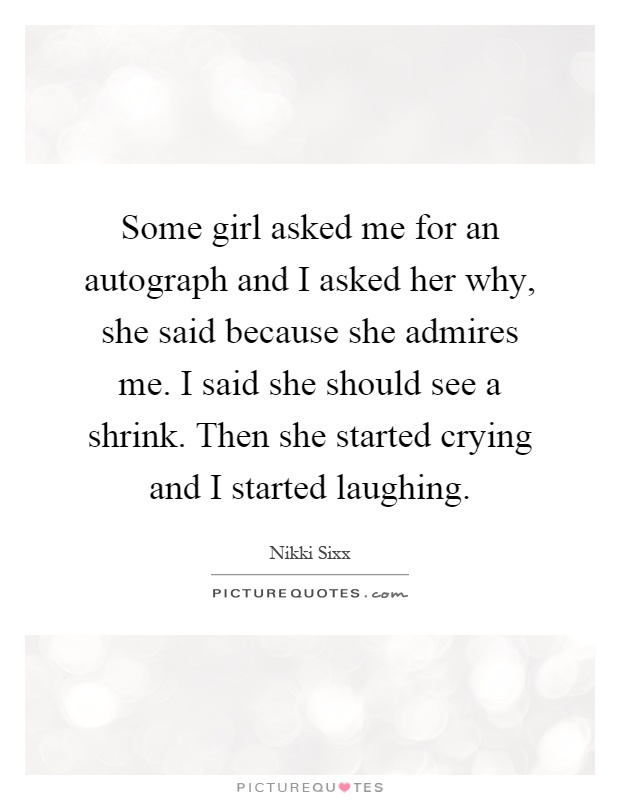 Some girl asked me for an autograph and I asked her why, she said because she admires me. I said she should see a shrink. Then she started crying and I started laughing Picture Quote #1