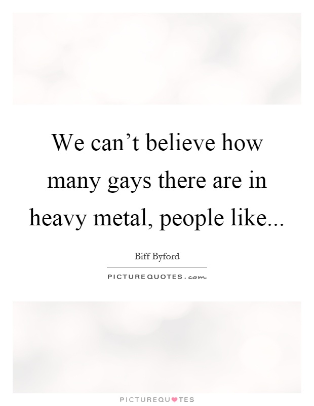 We can't believe how many gays there are in heavy metal, people like Picture Quote #1