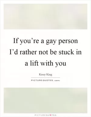 If you’re a gay person I’d rather not be stuck in a lift with you Picture Quote #1