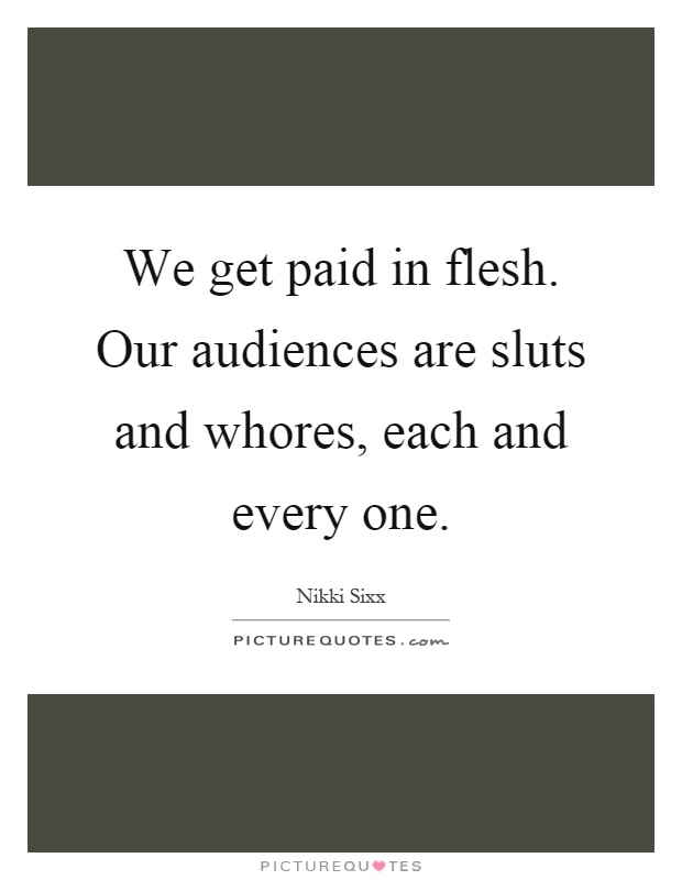 We get paid in flesh. Our audiences are sluts and whores, each and every one Picture Quote #1
