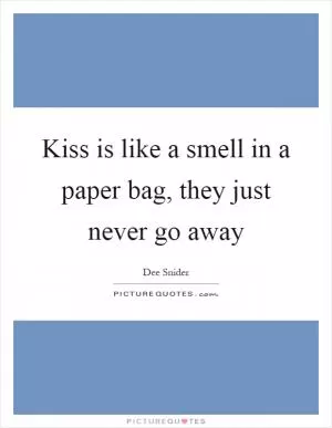 Kiss is like a smell in a paper bag, they just never go away Picture Quote #1