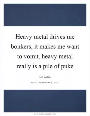 Heavy metal drives me bonkers, it makes me want to vomit, heavy metal really is a pile of puke Picture Quote #1