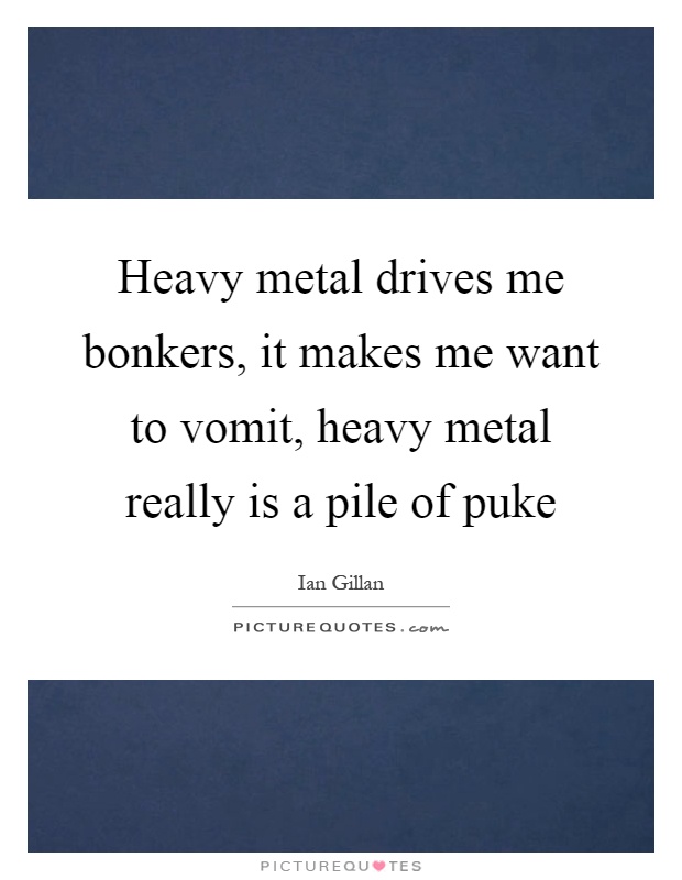 Heavy metal drives me bonkers, it makes me want to vomit, heavy metal really is a pile of puke Picture Quote #1