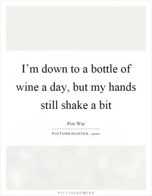 I’m down to a bottle of wine a day, but my hands still shake a bit Picture Quote #1