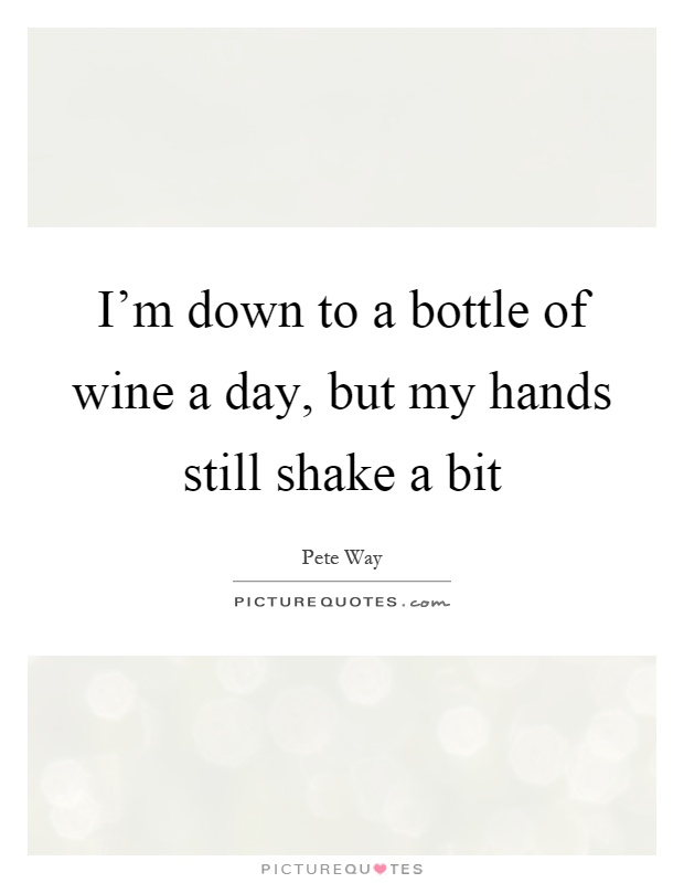 I'm down to a bottle of wine a day, but my hands still shake a bit Picture Quote #1