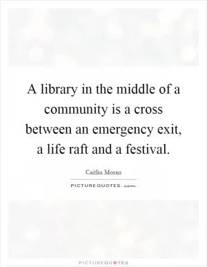 A library in the middle of a community is a cross between an emergency exit, a life raft and a festival Picture Quote #1