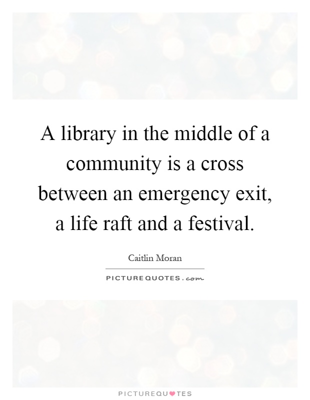 A library in the middle of a community is a cross between an emergency exit, a life raft and a festival Picture Quote #1
