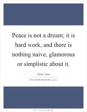 Peace is not a dream; it is hard work, and there is nothing naive, glamorous or simplistic about it Picture Quote #1