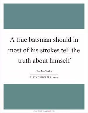 A true batsman should in most of his strokes tell the truth about himself Picture Quote #1