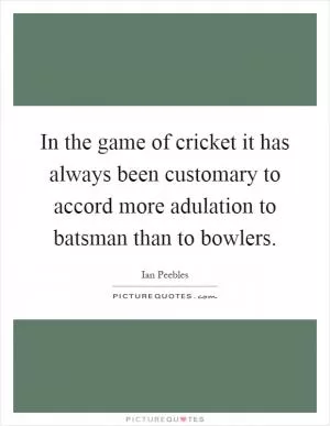 In the game of cricket it has always been customary to accord more adulation to batsman than to bowlers Picture Quote #1