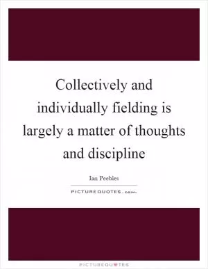 Collectively and individually fielding is largely a matter of thoughts and discipline Picture Quote #1