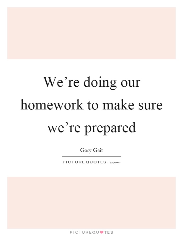 We're doing our homework to make sure we're prepared Picture Quote #1