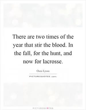 There are two times of the year that stir the blood. In the fall, for the hunt, and now for lacrosse Picture Quote #1