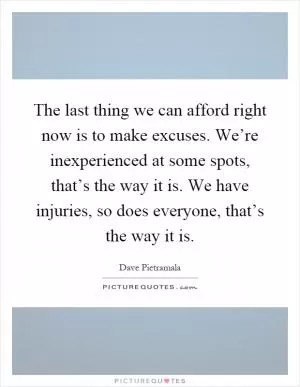 The last thing we can afford right now is to make excuses. We’re inexperienced at some spots, that’s the way it is. We have injuries, so does everyone, that’s the way it is Picture Quote #1