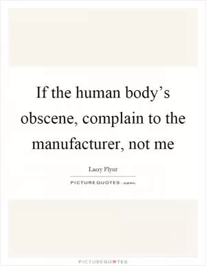 If the human body’s obscene, complain to the manufacturer, not me Picture Quote #1
