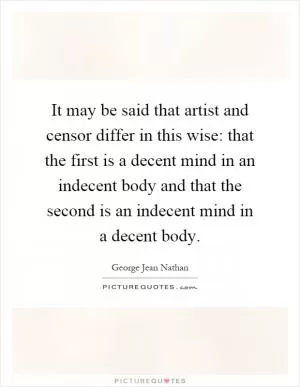 It may be said that artist and censor differ in this wise: that the first is a decent mind in an indecent body and that the second is an indecent mind in a decent body Picture Quote #1