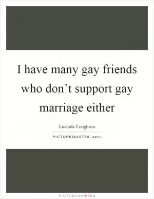I have many gay friends who don’t support gay marriage either Picture Quote #1