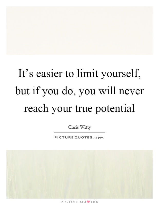 It's easier to limit yourself, but if you do, you will never reach your true potential Picture Quote #1
