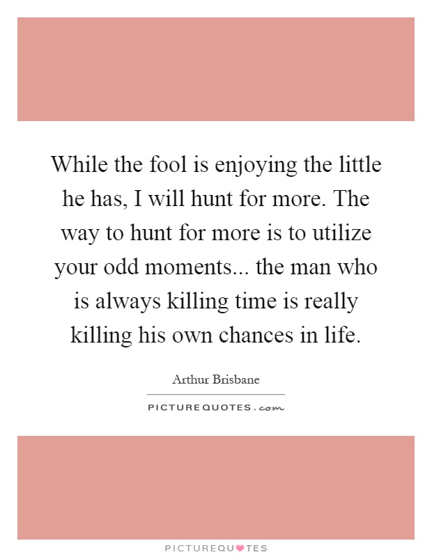 While the fool is enjoying the little he has, I will hunt for more. The way to hunt for more is to utilize your odd moments... the man who is always killing time is really killing his own chances in life Picture Quote #1