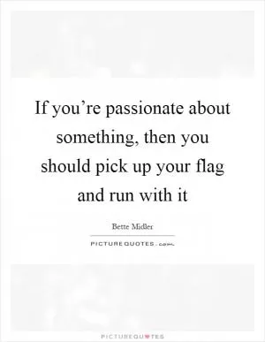 If you’re passionate about something, then you should pick up your flag and run with it Picture Quote #1
