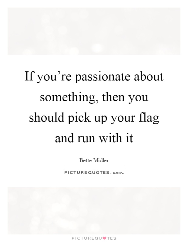 If you're passionate about something, then you should pick up your flag and run with it Picture Quote #1
