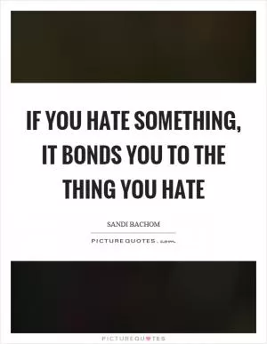 If you hate something, it bonds you to the thing you hate Picture Quote #1