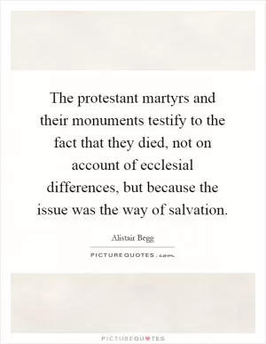 The protestant martyrs and their monuments testify to the fact that they died, not on account of ecclesial differences, but because the issue was the way of salvation Picture Quote #1