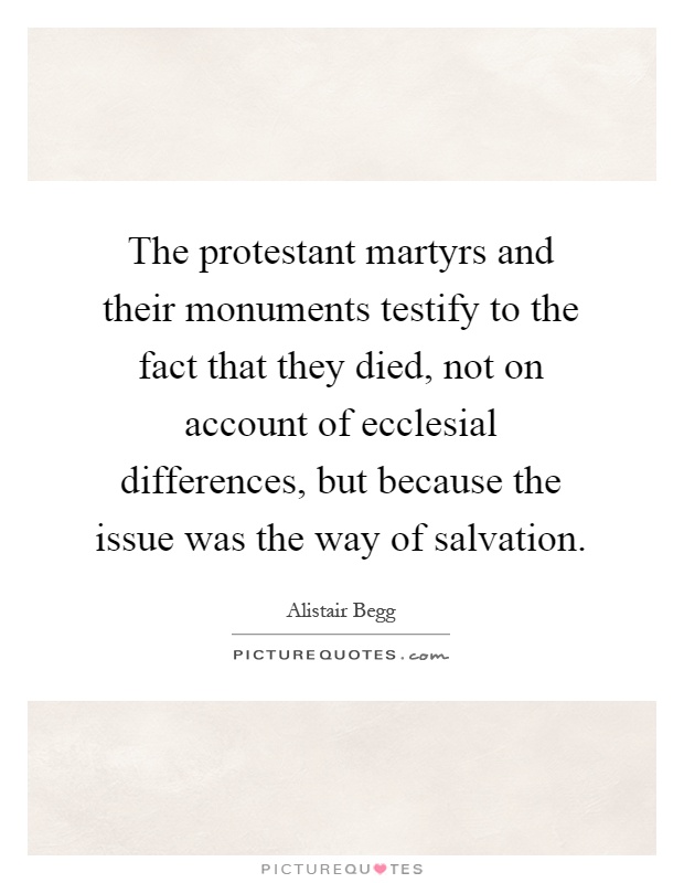The protestant martyrs and their monuments testify to the fact that they died, not on account of ecclesial differences, but because the issue was the way of salvation Picture Quote #1