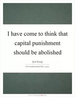 I have come to think that capital punishment should be abolished Picture Quote #1