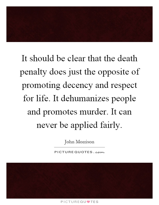 It should be clear that the death penalty does just the opposite of promoting decency and respect for life. It dehumanizes people and promotes murder. It can never be applied fairly Picture Quote #1
