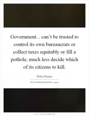 Government... can’t be trusted to control its own bureaucrats or collect taxes equitably or fill a pothole, much less decide which of its citizens to kill Picture Quote #1