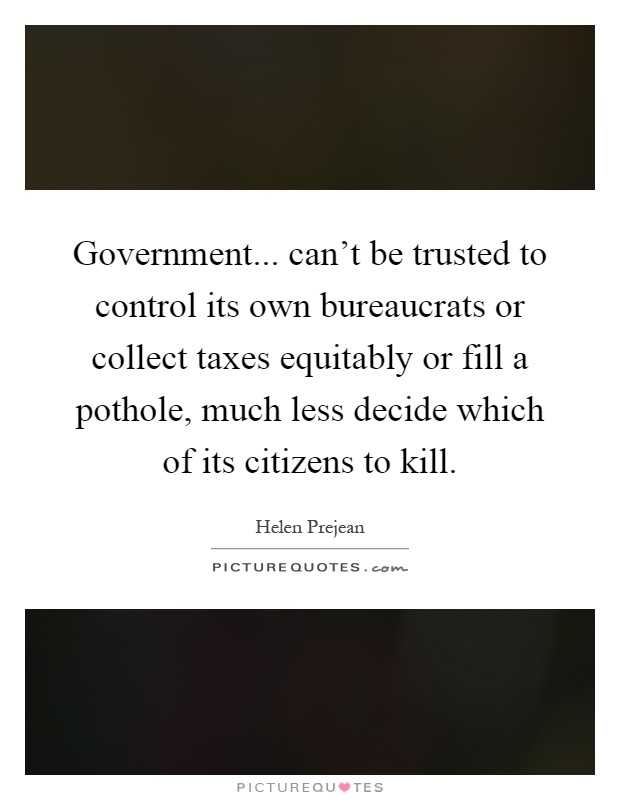 Government... can't be trusted to control its own bureaucrats or collect taxes equitably or fill a pothole, much less decide which of its citizens to kill Picture Quote #1