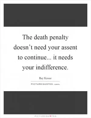 The death penalty doesn’t need your assent to continue... it needs your indifference Picture Quote #1